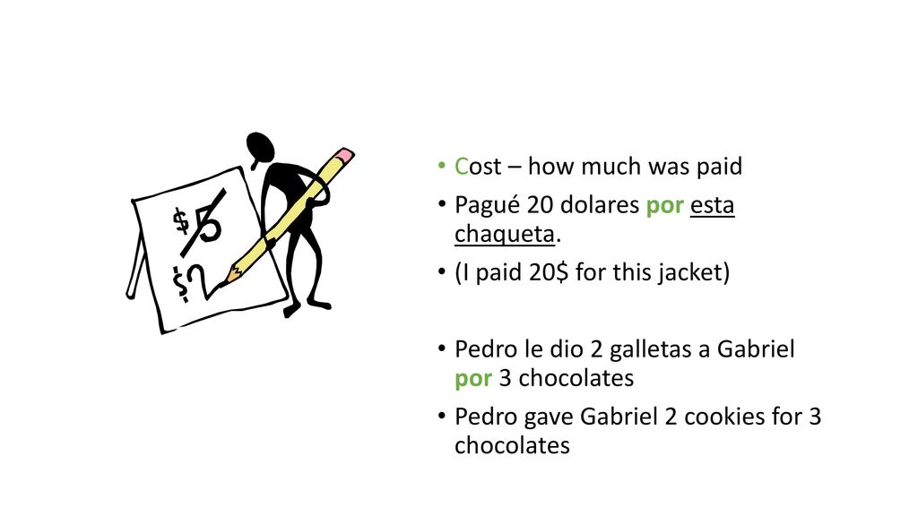 Cost – how much was paid Pagué 20 dolares por esta chaqueta. (I paid 20$ for this jacket) Pedro le dio 2 galletas a Gabriel por 3 chocolates.