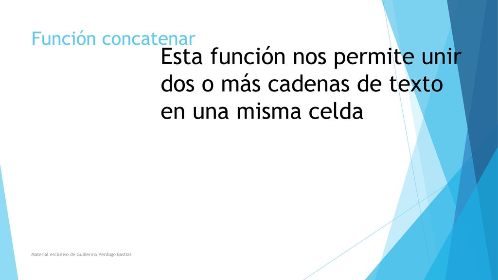 Función concatenar Esta función nos permite unir dos o más cadenas de texto en una misma celda.