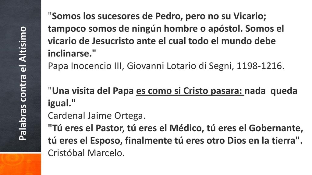 Somos los sucesores de Pedro, pero no su Vicario; tampoco somos de ningún hombre o apóstol. Somos el vicario de Jesucristo ante el cual todo el mundo debe inclinarse. Papa Inocencio III, Giovanni Lotario di Segni,