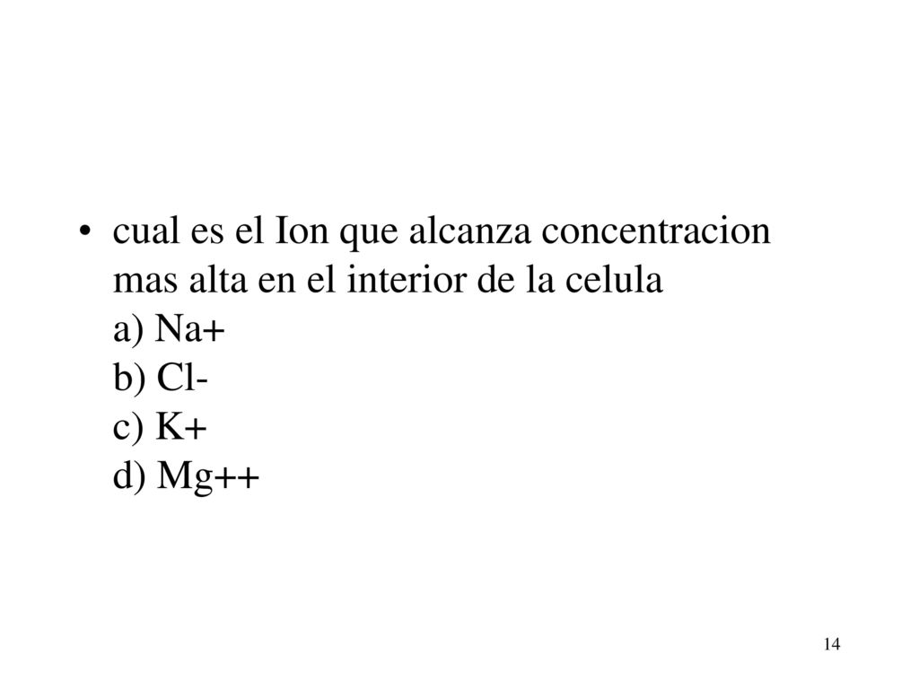 cual es el Ion que alcanza concentracion mas alta en el interior de la celula a) Na+ b) Cl- c) K+ d) Mg++