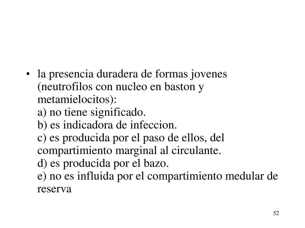 la presencia duradera de formas jovenes (neutrofilos con nucleo en baston y metamielocitos): a) no tiene significado. b) es indicadora de infeccion. c) es producida por el paso de ellos, del compartimiento marginal al circulante. d) es producida por el bazo. e) no es influida por el compartimiento medular de reserva