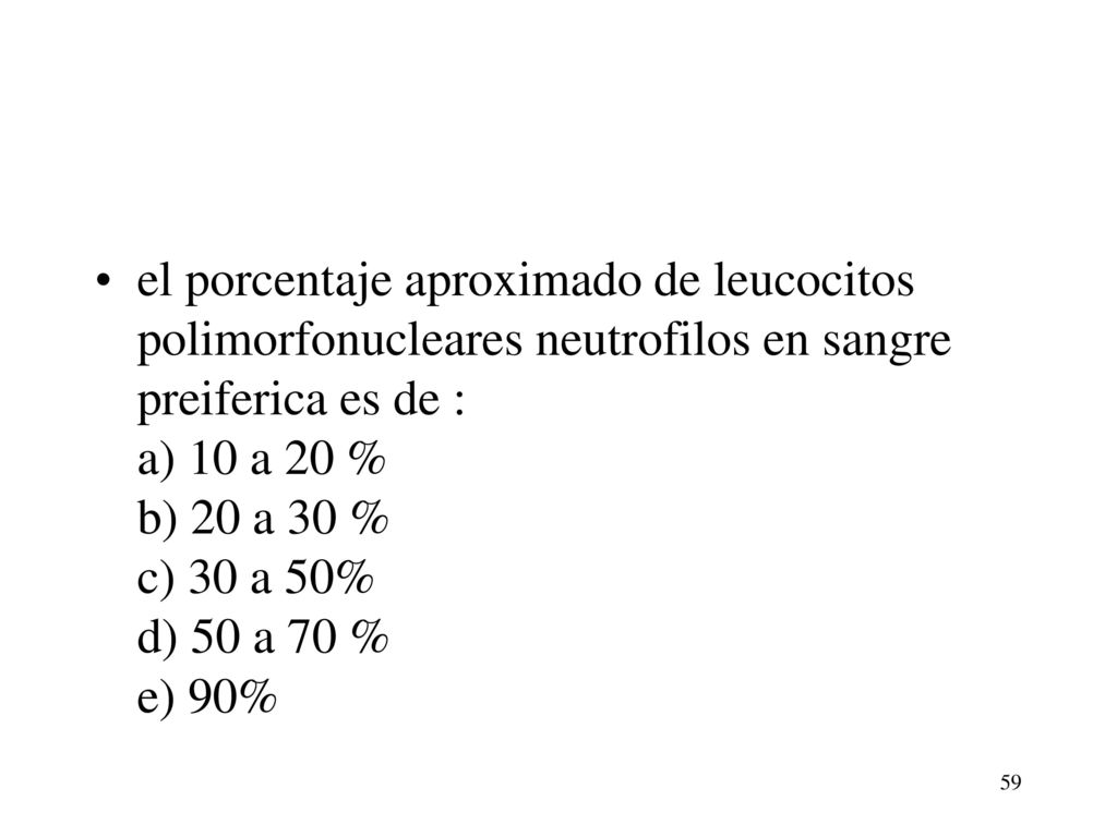el porcentaje aproximado de leucocitos polimorfonucleares neutrofilos en sangre preiferica es de : a) 10 a 20 % b) 20 a 30 % c) 30 a 50% d) 50 a 70 % e) 90%
