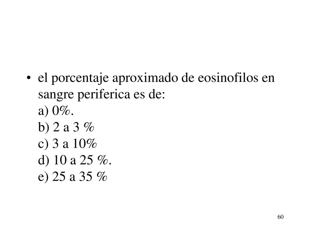 el porcentaje aproximado de eosinofilos en sangre periferica es de: a) 0%. b) 2 a 3 % c) 3 a 10% d) 10 a 25 %. e) 25 a 35 %