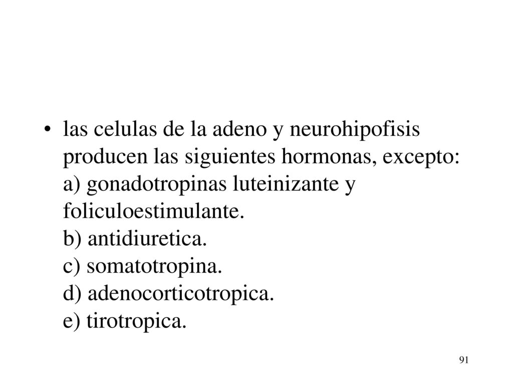 las celulas de la adeno y neurohipofisis producen las siguientes hormonas, excepto: a) gonadotropinas luteinizante y foliculoestimulante. b) antidiuretica. c) somatotropina. d) adenocorticotropica. e) tirotropica.