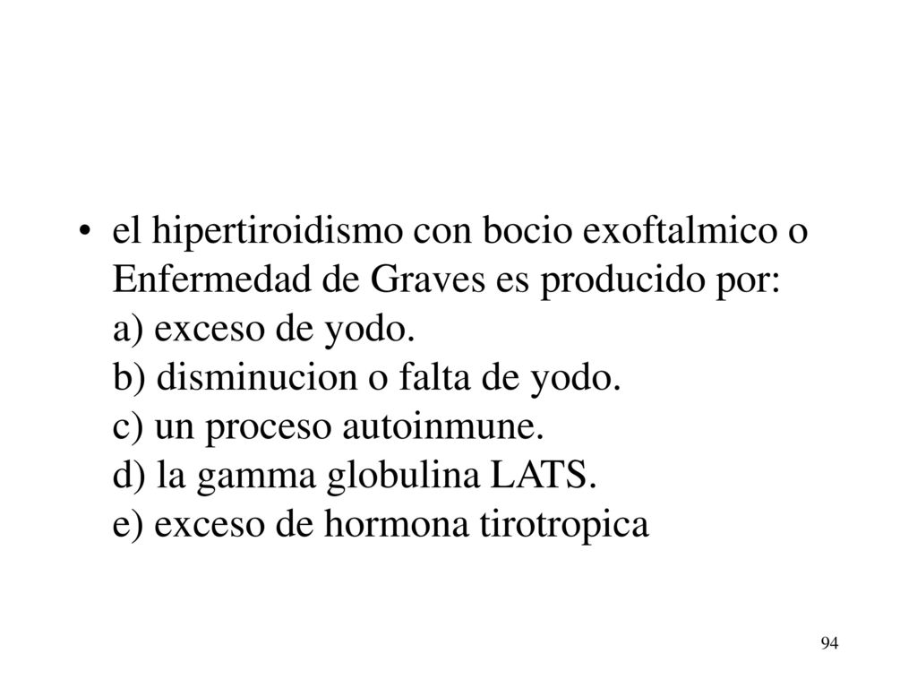 el hipertiroidismo con bocio exoftalmico o Enfermedad de Graves es producido por: a) exceso de yodo. b) disminucion o falta de yodo. c) un proceso autoinmune. d) la gamma globulina LATS. e) exceso de hormona tirotropica