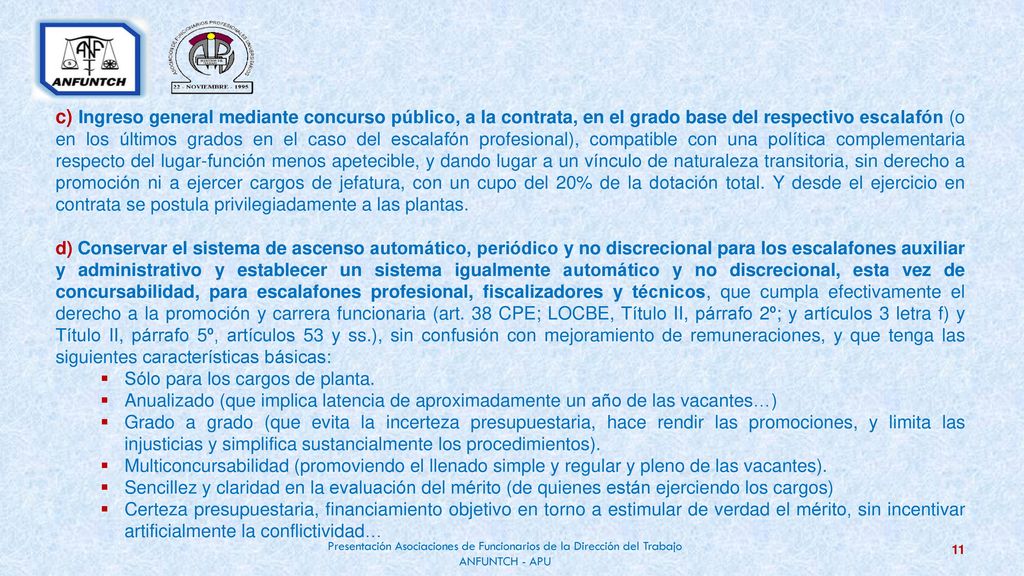 c) Ingreso general mediante concurso público, a la contrata, en el grado base del respectivo escalafón (o en los últimos grados en el caso del escalafón profesional), compatible con una política complementaria respecto del lugar-función menos apetecible, y dando lugar a un vínculo de naturaleza transitoria, sin derecho a promoción ni a ejercer cargos de jefatura, con un cupo del 20% de la dotación total. Y desde el ejercicio en contrata se postula privilegiadamente a las plantas.