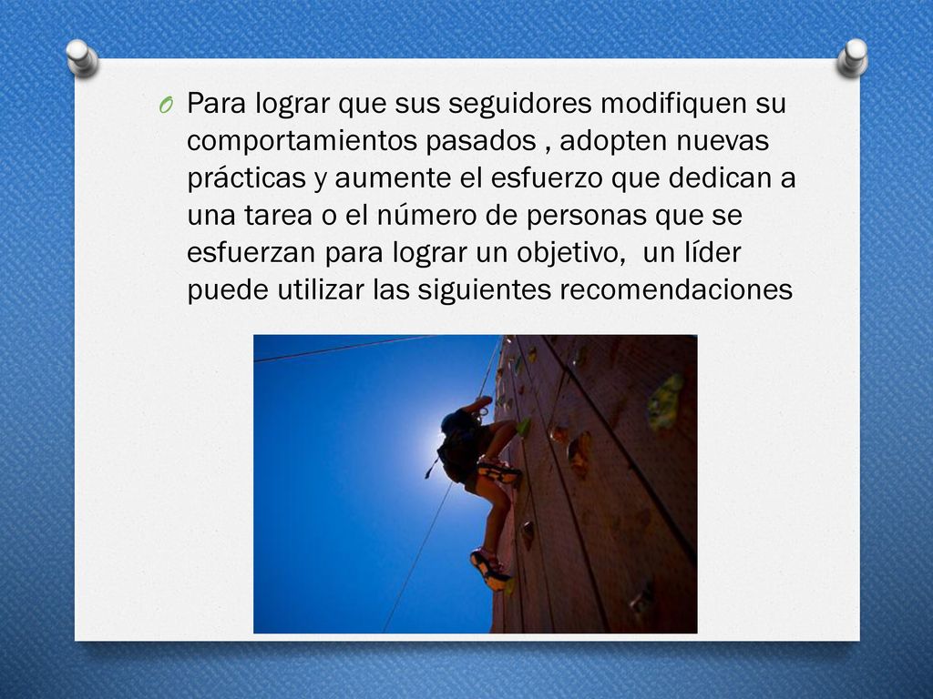 Para lograr que sus seguidores modifiquen su comportamientos pasados , adopten nuevas prácticas y aumente el esfuerzo que dedican a una tarea o el número de personas que se esfuerzan para lograr un objetivo, un líder puede utilizar las siguientes recomendaciones