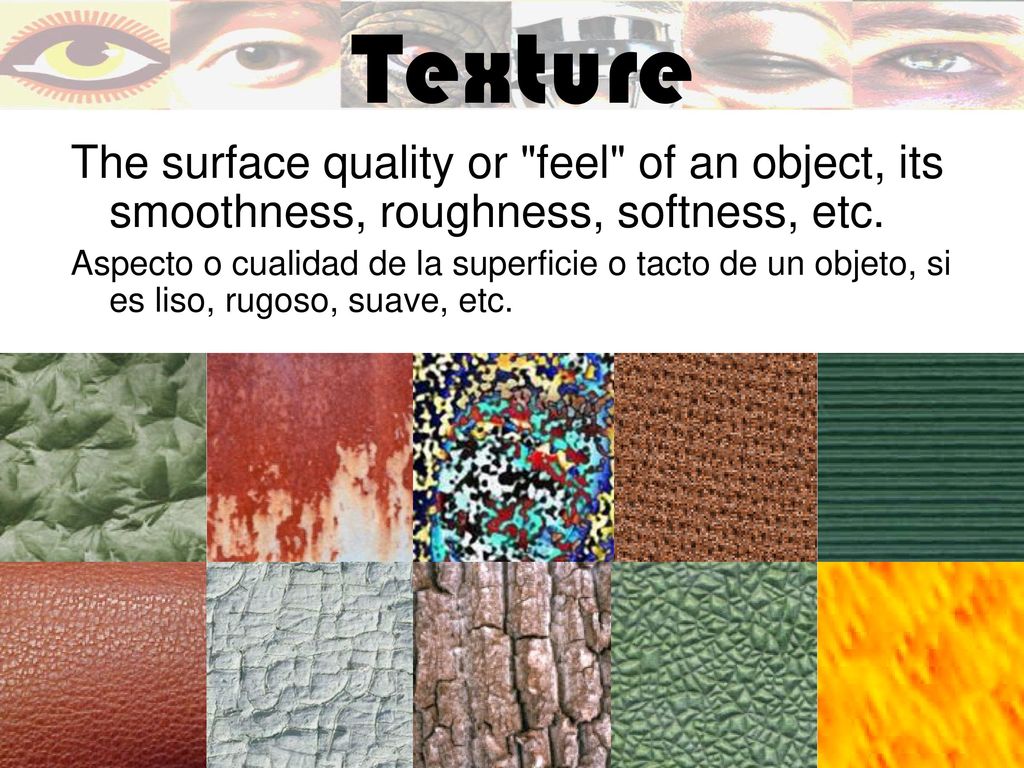 Texture The surface quality or feel of an object, its smoothness, roughness, softness, etc.