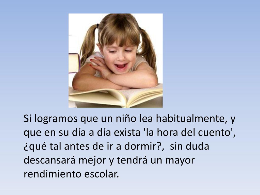 Si logramos que un niño lea habitualmente, y que en su día a día exista la hora del cuento , ¿qué tal antes de ir a dormir , sin duda descansará mejor y tendrá un mayor rendimiento escolar.