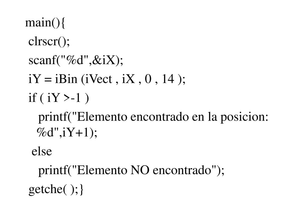 main(){ clrscr(); scanf( %d ,&iX); iY = iBin (iVect , iX , 0 , 14 ); if ( iY >-1 ) printf( Elemento encontrado en la posicion: %d ,iY+1);