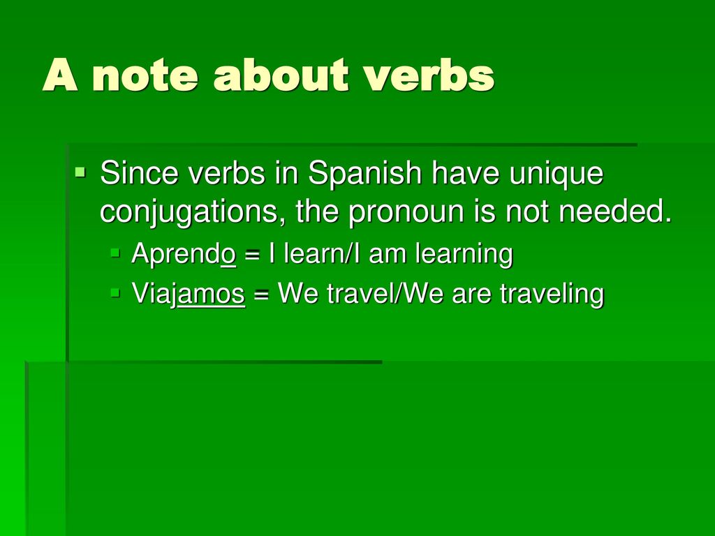 A note about verbs Since verbs in Spanish have unique conjugations, the pronoun is not needed. Aprendo = I learn/I am learning.