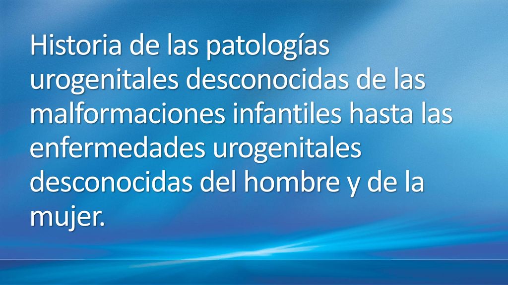 Historia de las patologías urogenitales desconocidas de las malformaciones infantiles hasta las enfermedades urogenitales desconocidas del hombre y de la mujer.