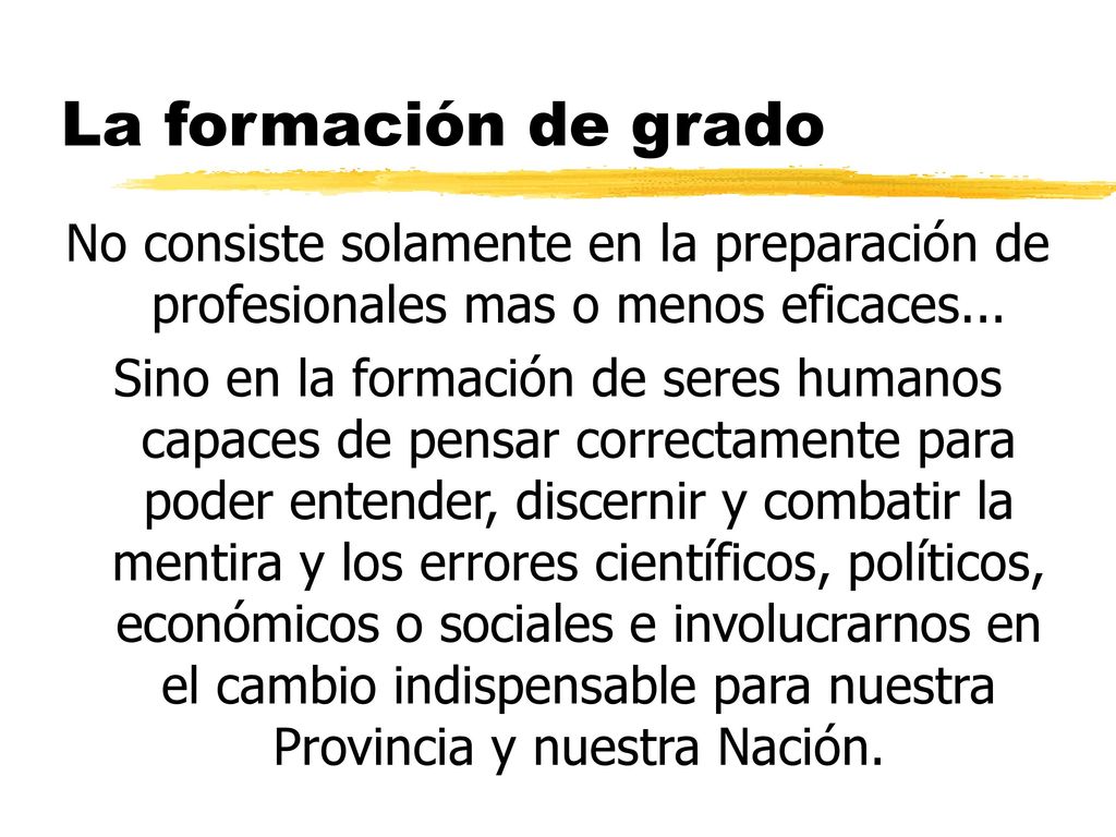 La formación de grado No consiste solamente en la preparación de profesionales mas o menos eficaces...