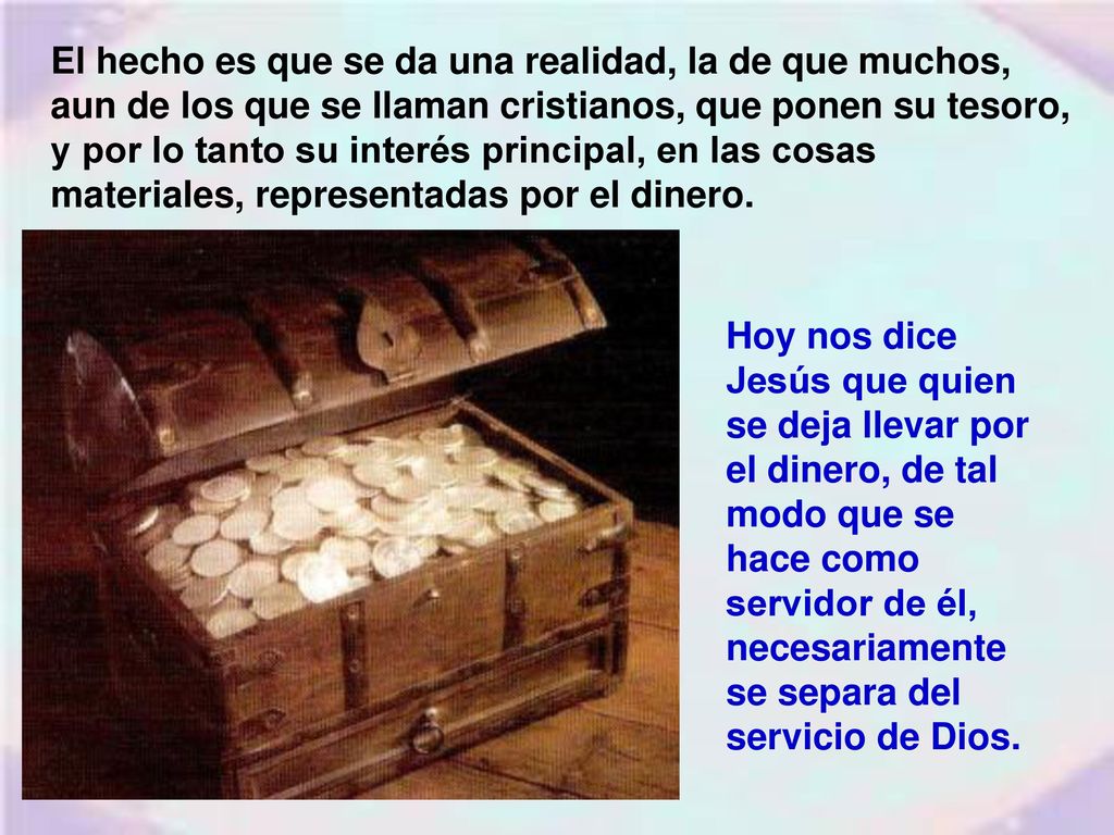 El hecho es que se da una realidad, la de que muchos, aun de los que se llaman cristianos, que ponen su tesoro, y por lo tanto su interés principal, en las cosas materiales, representadas por el dinero.