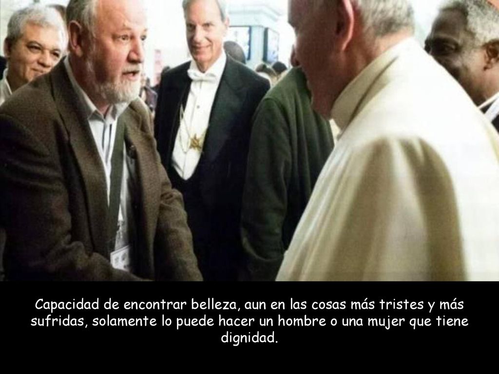 Capacidad de encontrar belleza, aun en las cosas más tristes y más sufridas, solamente lo puede hacer un hombre o una mujer que tiene dignidad.
