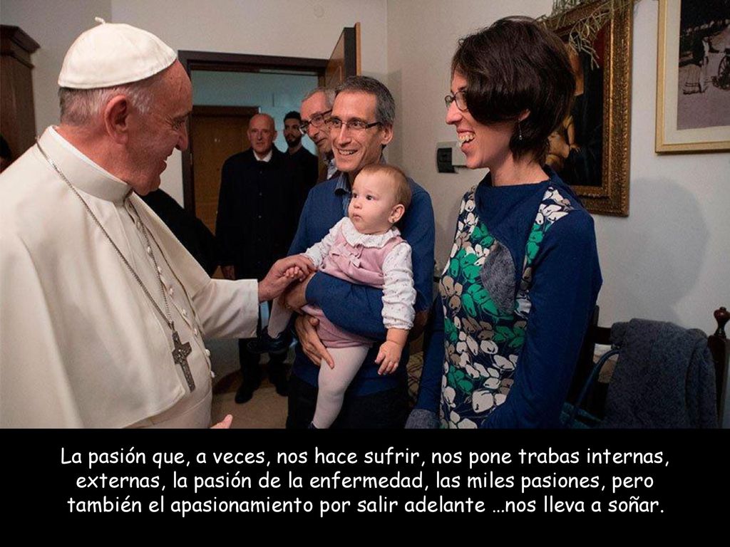 La pasión que, a veces, nos hace sufrir, nos pone trabas internas, externas, la pasión de la enfermedad, las miles pasiones, pero también el apasionamiento por salir adelante …nos lleva a soñar.