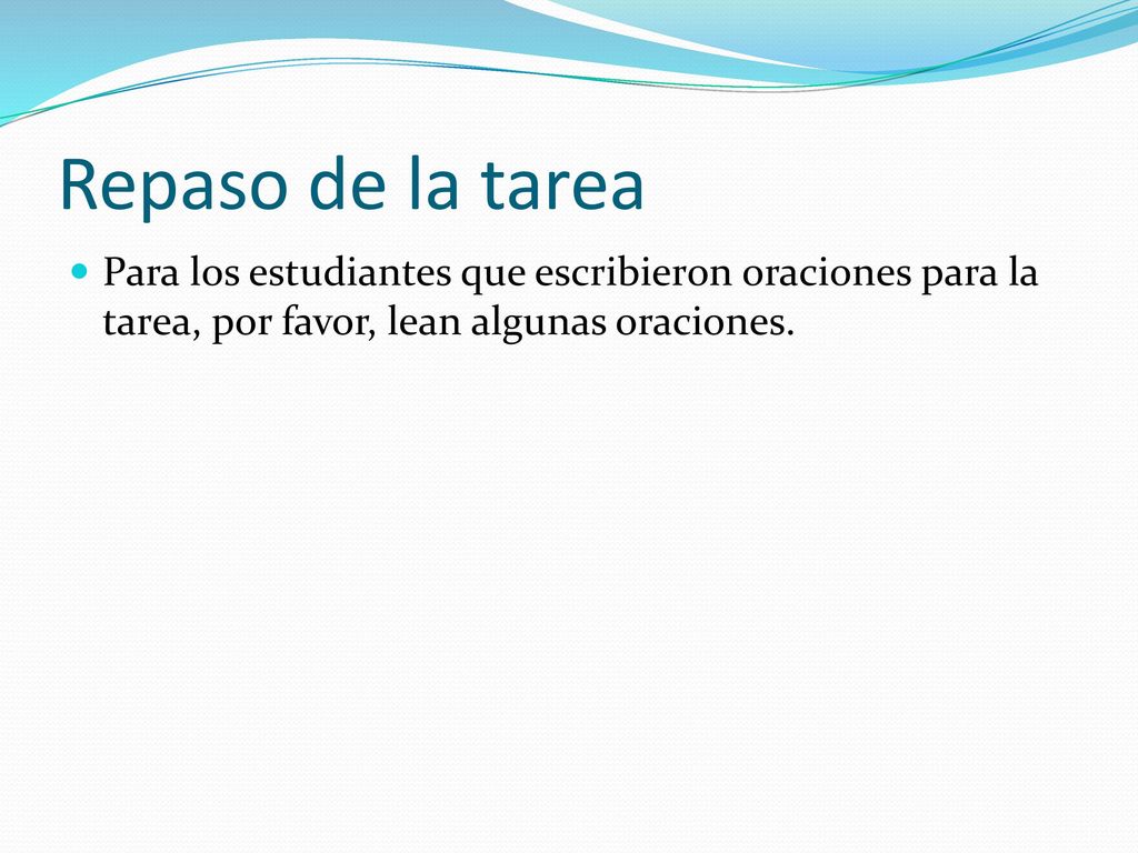 Repaso de la tarea Para los estudiantes que escribieron oraciones para la tarea, por favor, lean algunas oraciones.