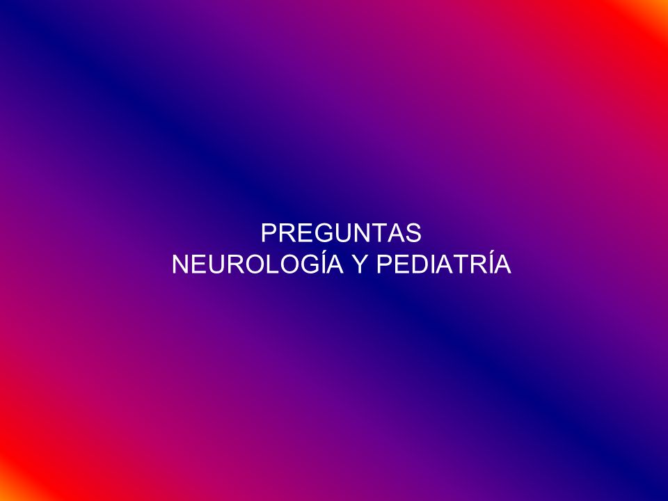 PREGUNTAS NEUROLOGÍA Y PEDIATRÍA