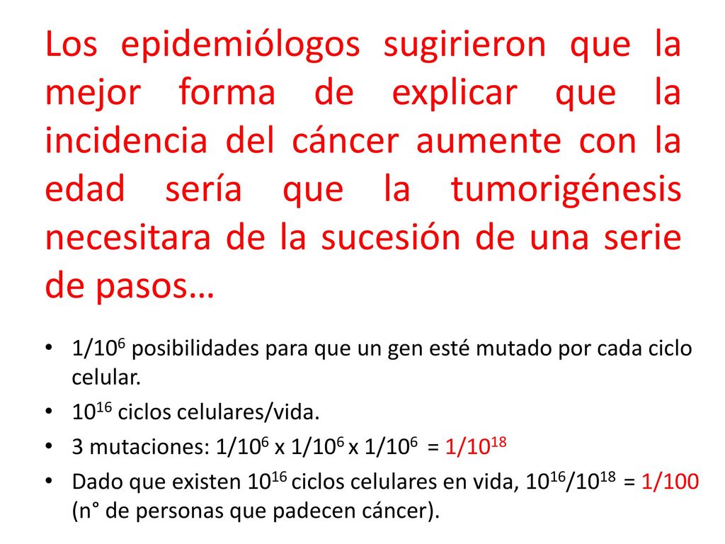 Los epidemiólogos sugirieron que la mejor forma de explicar que la incidencia del cáncer aumente con la edad sería que la tumorigénesis necesitara de la sucesión de una serie de pasos…