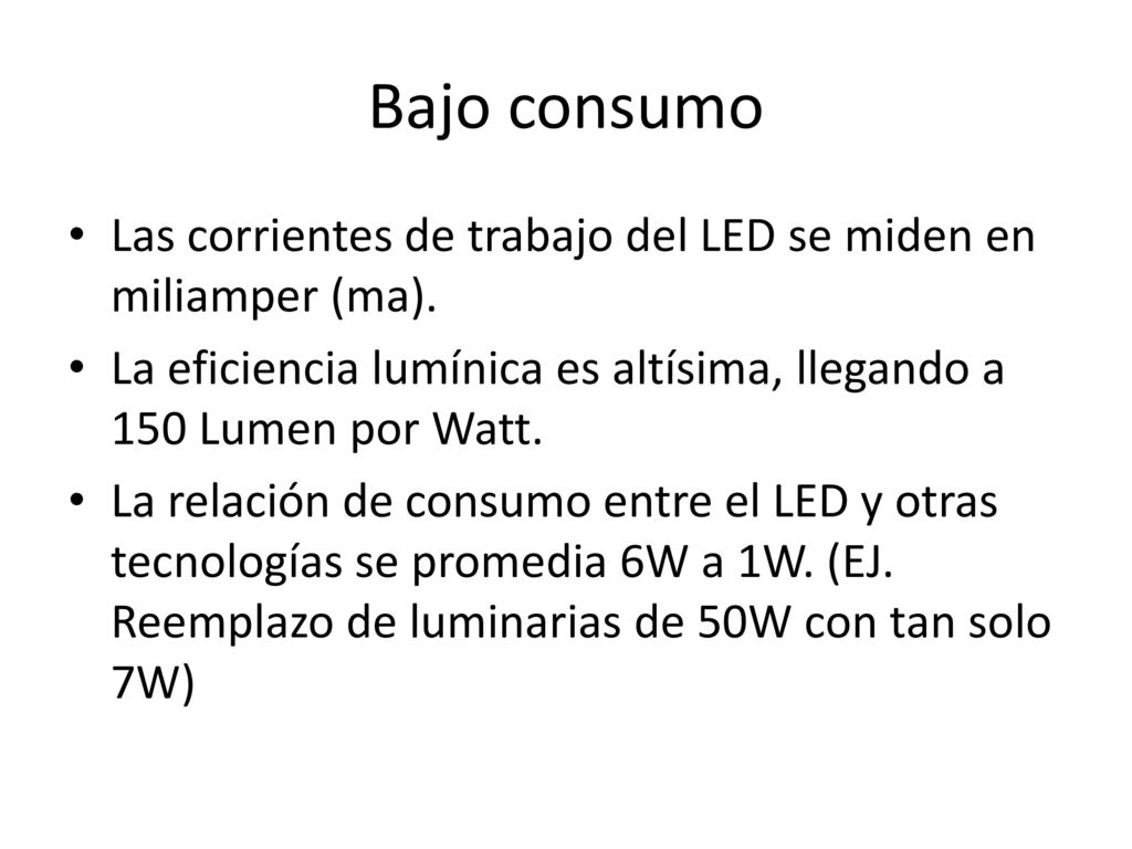 Bajo consumo Las corrientes de trabajo del LED se miden en miliamper (ma). La eficiencia lumínica es altísima, llegando a 150 Lumen por Watt.