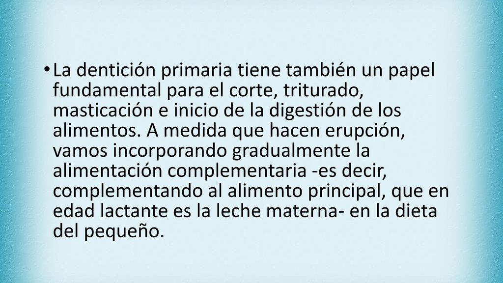 La dentición primaria tiene también un papel fundamental para el corte, triturado, masticación e inicio de la digestión de los alimentos.