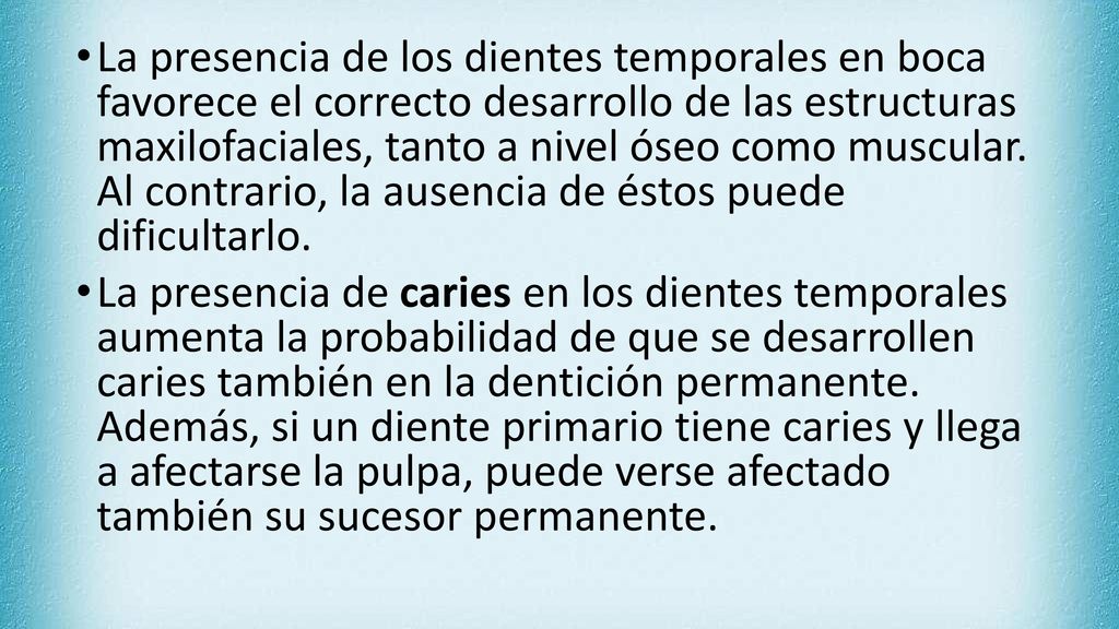 La presencia de los dientes temporales en boca favorece el correcto desarrollo de las estructuras maxilofaciales, tanto a nivel óseo como muscular. Al contrario, la ausencia de éstos puede dificultarlo.