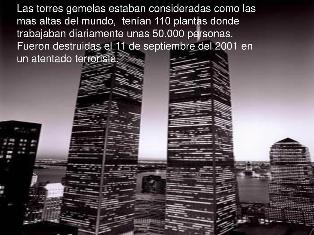 Las torres gemelas estaban consideradas como las mas altas del mundo, tenían 110 plantas donde trabajaban diariamente unas personas.