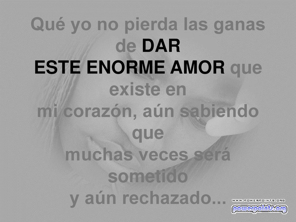 Qué yo no pierda las ganas de DAR ESTE ENORME AMOR que existe en mi corazón, aún sabiendo que muchas veces será sometido y aún rechazado...