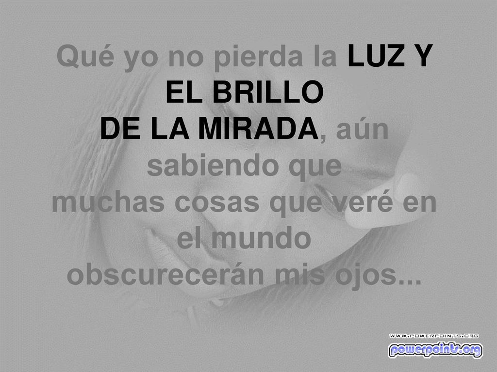 Qué yo no pierda la LUZ Y EL BRILLO DE LA MIRADA, aún sabiendo que muchas cosas que veré en el mundo obscurecerán mis ojos...