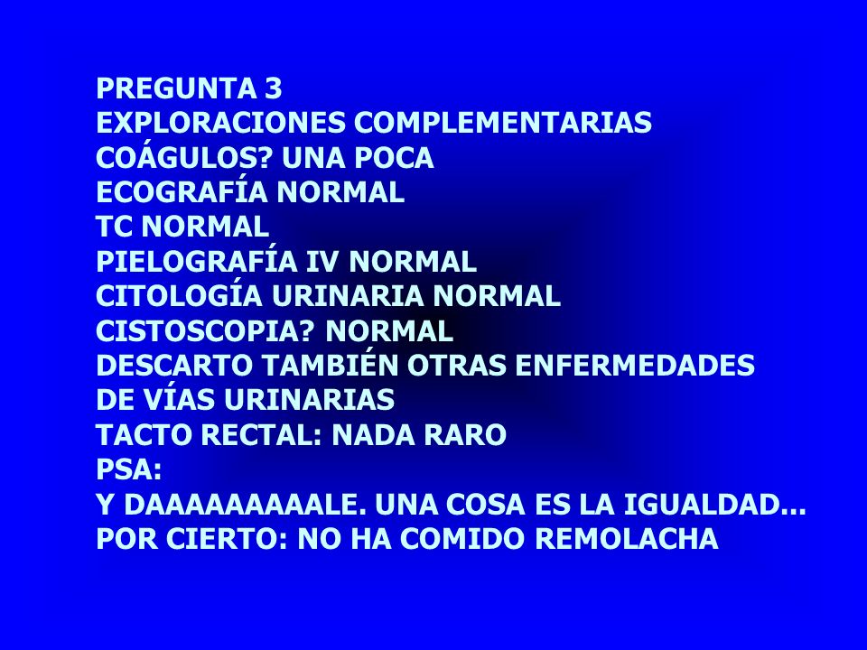 PREGUNTA 3 EXPLORACIONES COMPLEMENTARIAS. COÁGULOS UNA POCA. ECOGRAFÍA NORMAL. TC NORMAL. PIELOGRAFÍA IV NORMAL.