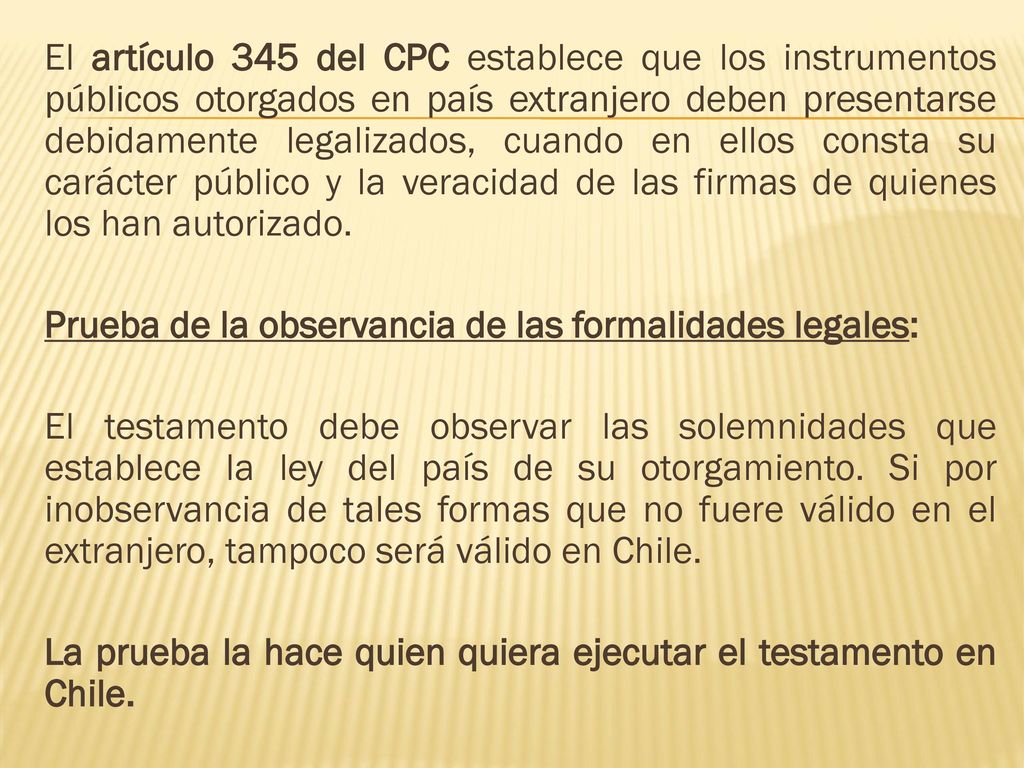El artículo 345 del CPC establece que los instrumentos públicos otorgados en país extranjero deben presentarse debidamente legalizados, cuando en ellos consta su carácter público y la veracidad de las firmas de quienes los han autorizado.