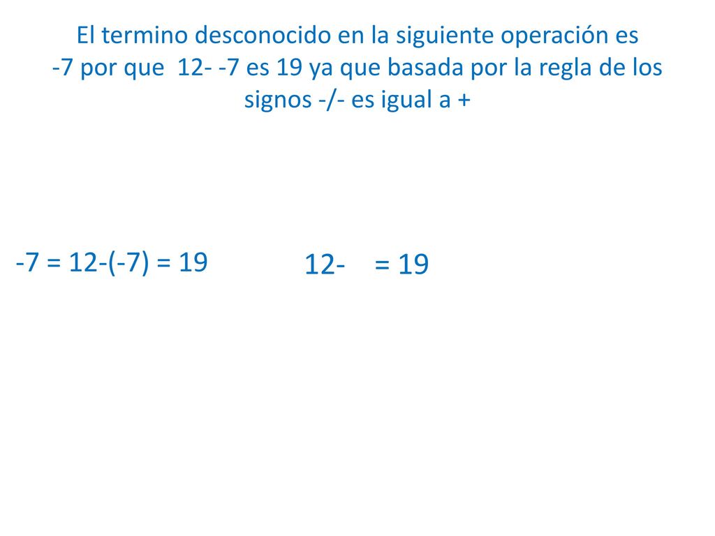 El termino desconocido en la siguiente operación es -7 por que es 19 ya que basada por la regla de los signos -/- es igual a +