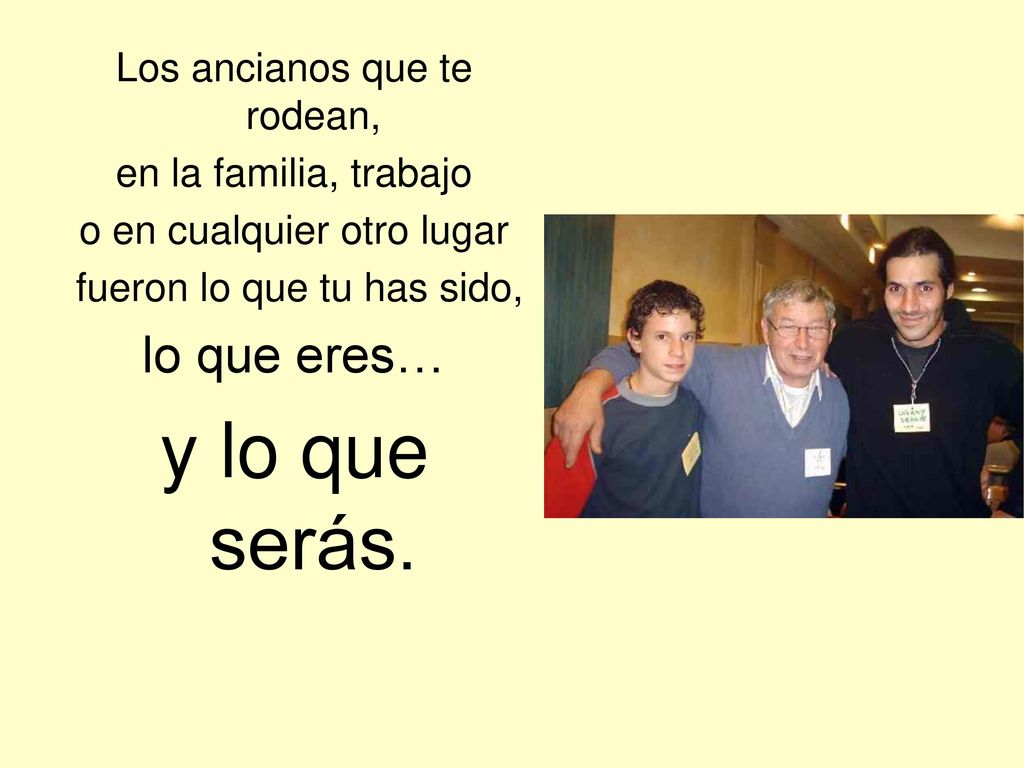 y lo que serás. lo que eres… Los ancianos que te rodean,