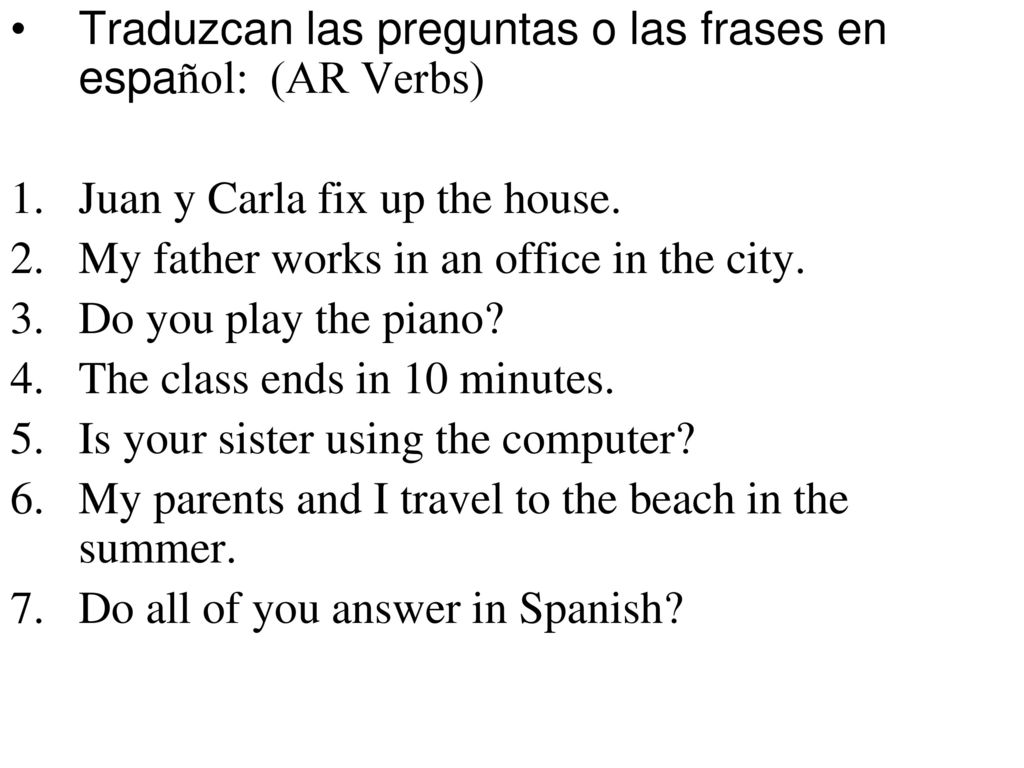 Traduzcan las preguntas o las frases en español: (AR Verbs)