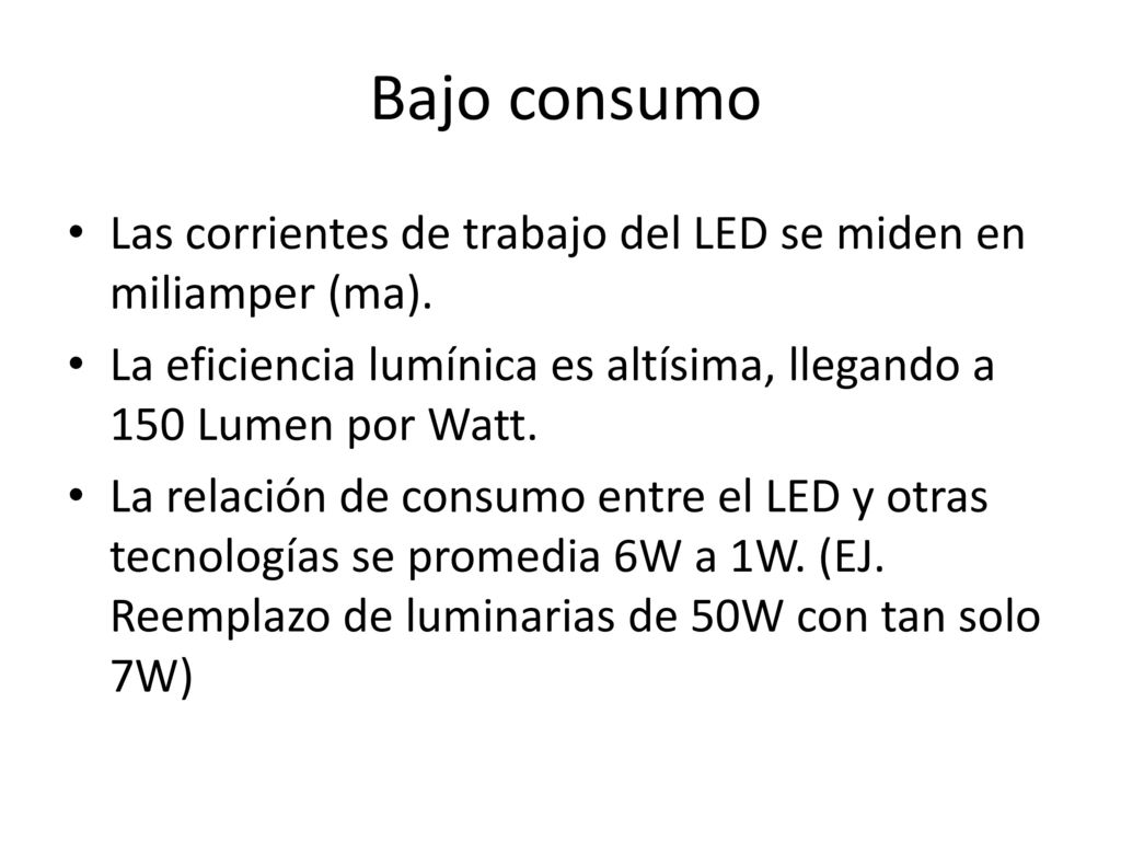 Bajo consumo Las corrientes de trabajo del LED se miden en miliamper (ma). La eficiencia lumínica es altísima, llegando a 150 Lumen por Watt.