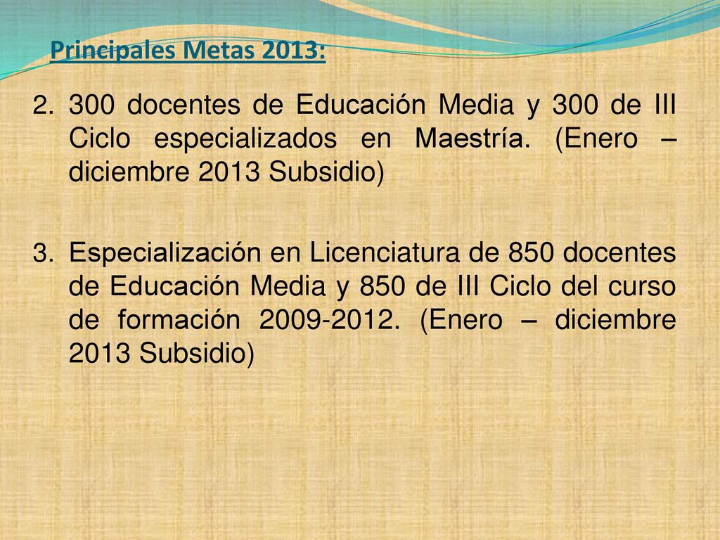Principales Metas 2013: 300 docentes de Educación Media y 300 de III Ciclo especializados en Maestría. (Enero – diciembre 2013 Subsidio)