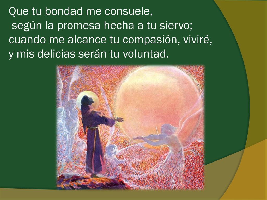 Que tu bondad me consuele, según la promesa hecha a tu siervo; cuando me alcance tu compasión, viviré, y mis delicias serán tu voluntad.