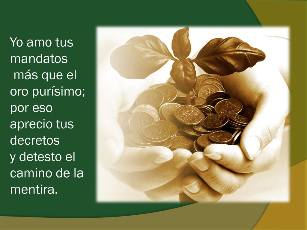 Yo amo tus mandatos más que el oro purísimo; por eso aprecio tus decretos y detesto el camino de la mentira.