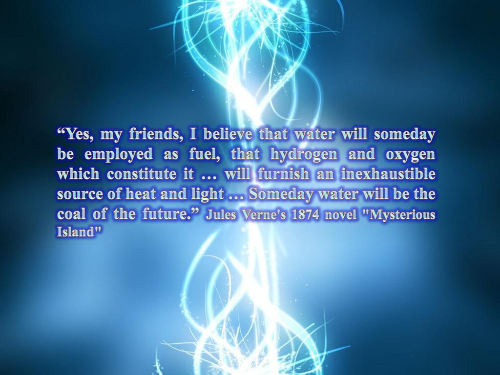 Yes, my friends, I believe that water will someday be employed as fuel, that hydrogen and oxygen which constitute it … will furnish an inexhaustible source of heat and light … Someday water will be the coal of the future. Jules Verne s 1874 novel Mysterious Island