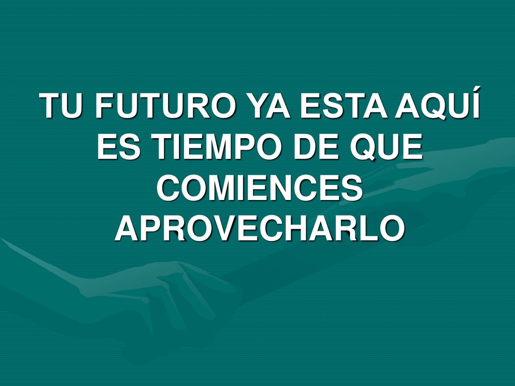 TU FUTURO YA ESTA AQUÍ ES TIEMPO DE QUE COMIENCES APROVECHARLO