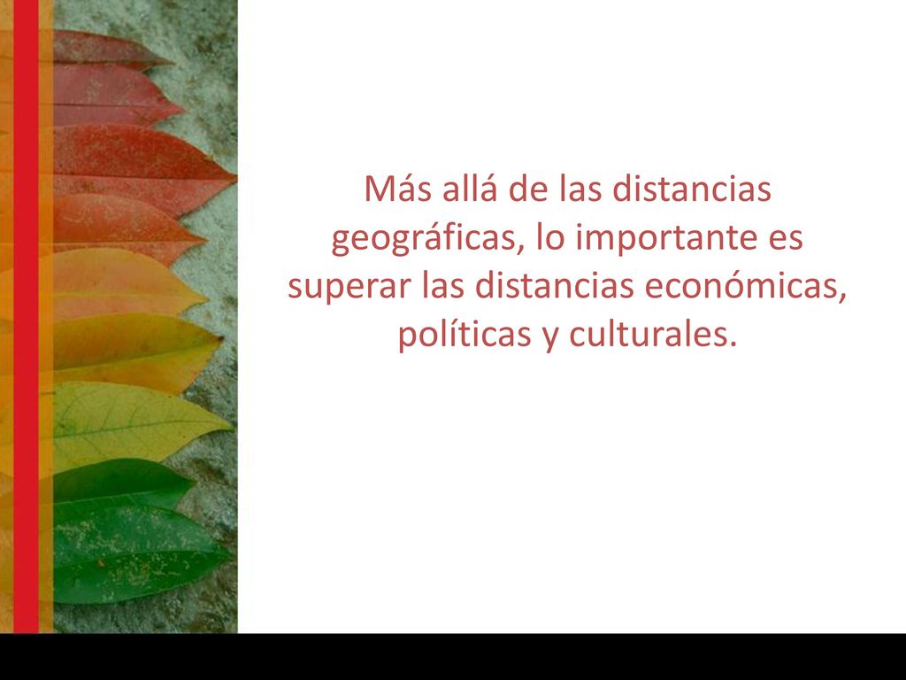 Más allá de las distancias geográficas, lo importante es superar las distancias económicas, políticas y culturales.