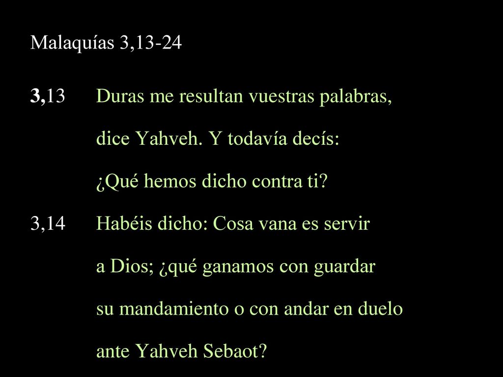 Malaquías 3, ,13 Duras me resultan vuestras palabras, dice Yahveh. Y todavía decís: ¿Qué hemos dicho contra ti