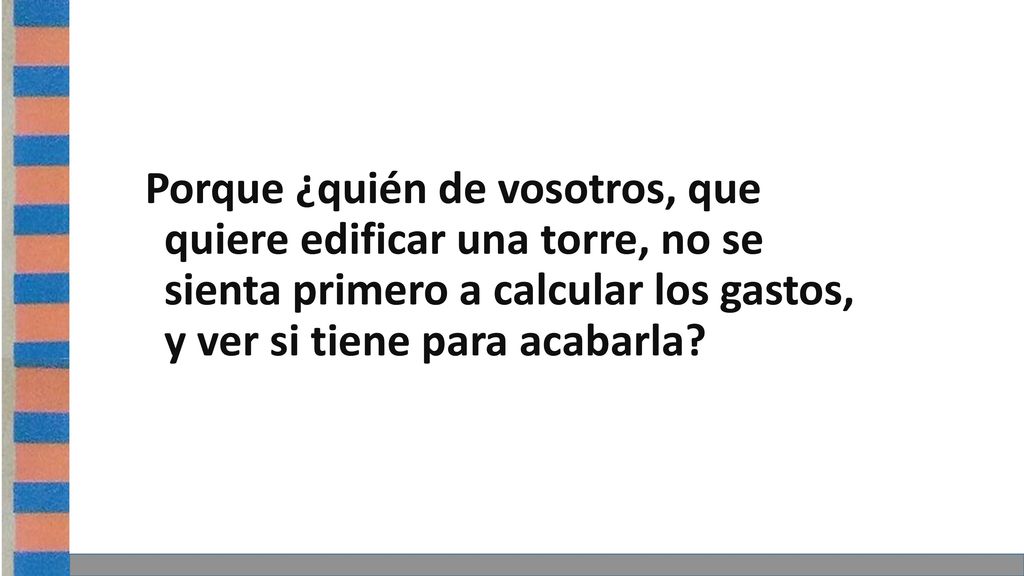 Porque ¿quién de vosotros, que quiere edificar una torre, no se sienta primero a calcular los gastos, y ver si tiene para acabarla