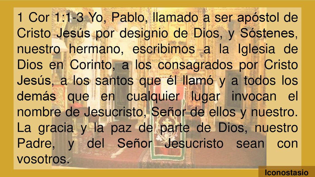 1 Cor 1:1-3 Yo, Pablo, llamado a ser apóstol de Cristo Jesús por designio de Dios, y Sóstenes, nuestro hermano, escribimos a la Iglesia de Dios en Corinto, a los consagrados por Cristo Jesús, a los santos que él llamó y a todos los demás que en cualquier lugar invocan el nombre de Jesucristo, Señor de ellos y nuestro. La gracia y la paz de parte de Dios, nuestro Padre, y del Señor Jesucristo sean con vosotros.