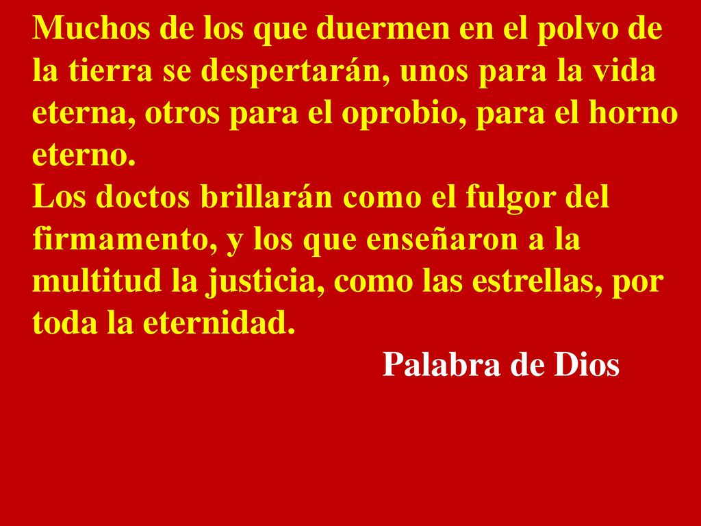 Muchos de los que duermen en el polvo de la tierra se despertarán, unos para la vida eterna, otros para el oprobio, para el horno eterno.