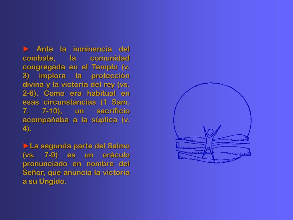 ► Ante la inminencia del combate, la comunidad congregada en el Templo (v. 3) implora la protección divina y la victoria del rey (vs. 2-6). Como era habitual en esas circunstancias (1 Sam ), un sacrificio acompañaba a la súplica (v. 4).
