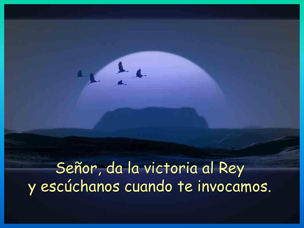Señor, da la victoria al Rey y escúchanos cuando te invocamos.