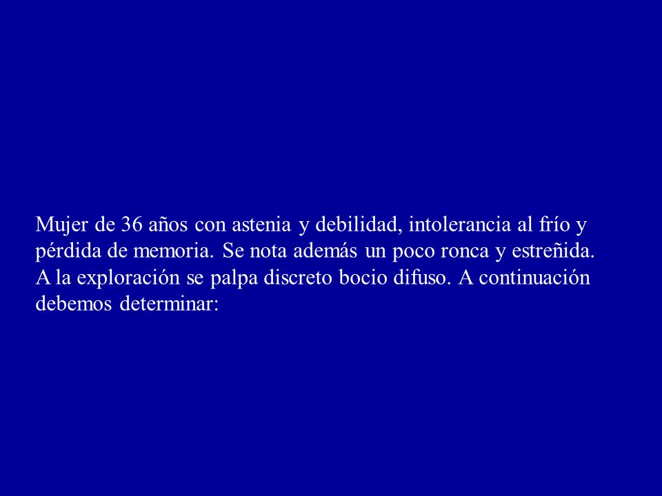 Mujer de 36 años con astenia y debilidad, intolerancia al frío y pérdida de memoria. Se nota además un poco ronca y estreñida.