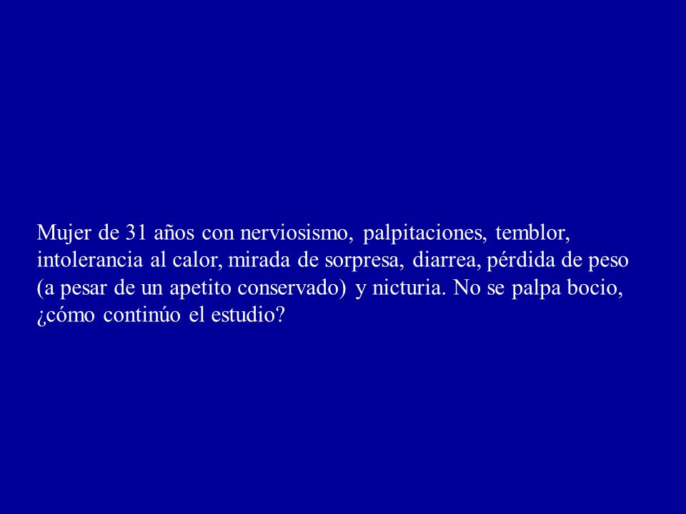 Mujer de 31 años con nerviosismo, palpitaciones, temblor, intolerancia al calor, mirada de sorpresa, diarrea, pérdida de peso (a pesar de un apetito conservado) y nicturia. No se palpa bocio,