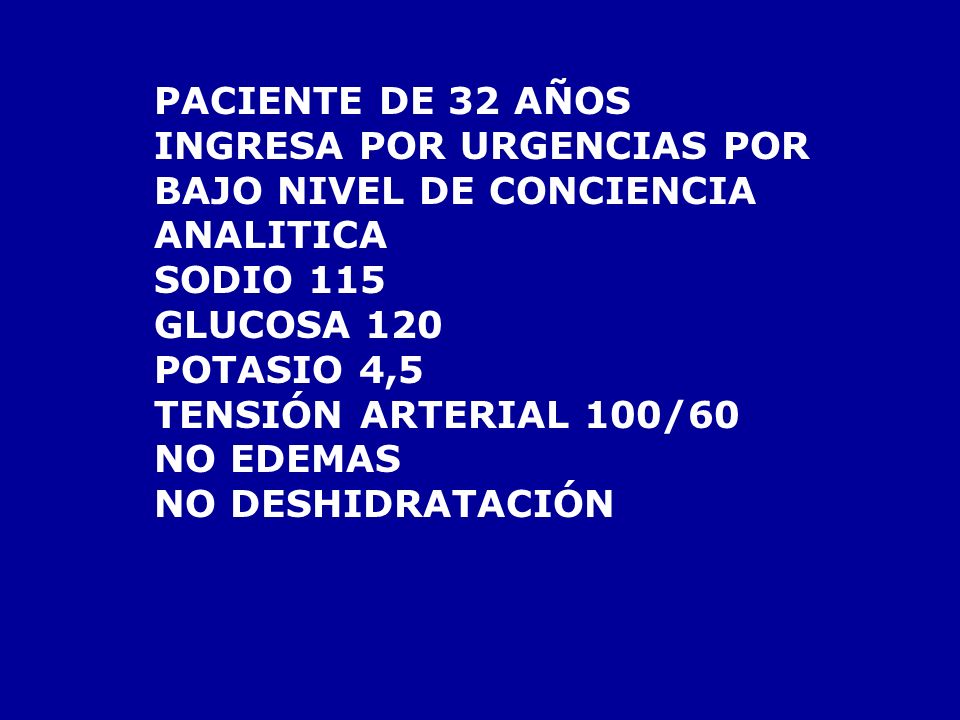 PACIENTE DE 32 AÑOS INGRESA POR URGENCIAS POR. BAJO NIVEL DE CONCIENCIA. ANALITICA. SODIO 115. GLUCOSA 120.